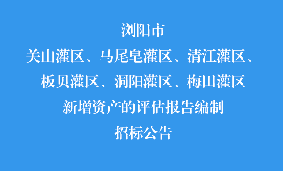 瀏陽市關山灌區、馬尾皂灌區、清江灌區、板貝灌區、洞陽灌區、梅田灌區新增資產的評估報告編制招標公告